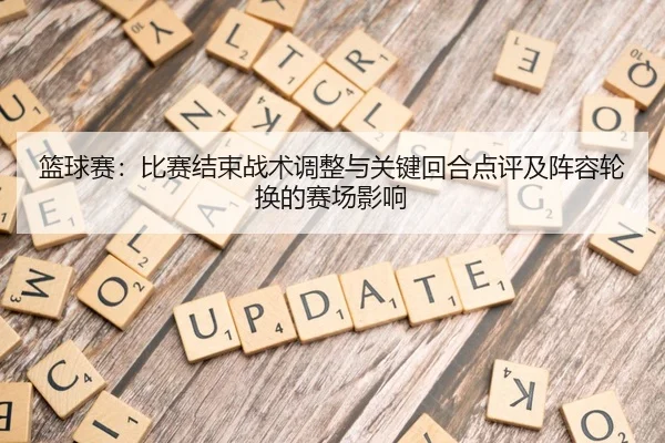 篮球赛：比赛结束战术调整与关键回合点评及阵容轮换的赛场影响
